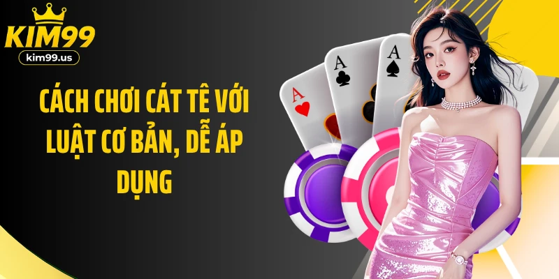 Cách chơi Cát tê với luật cơ bản, dễ áp dụng