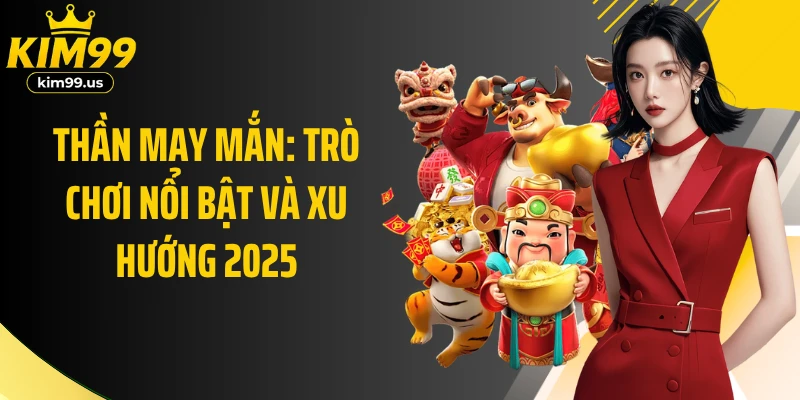 Thần may mắn: Trò chơi nổi bật và xu hướng 2025
