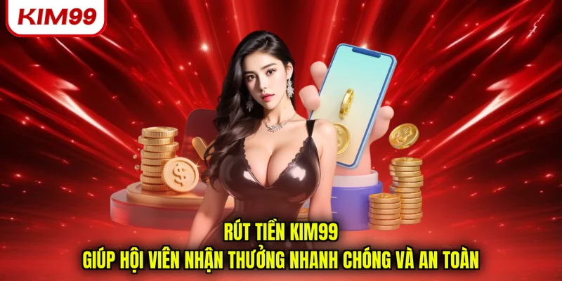 Rút tiền Kim99 giúp hội viên nhận thưởng nhanh chóng và an toàn